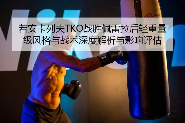 若安卡列夫TKO战胜佩雷拉后轻重量级风格与战术深度解析与影响评估