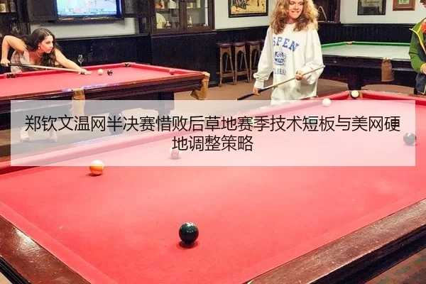 郑钦文温网半决赛惜败后草地赛季技术短板与美网硬地调整策略