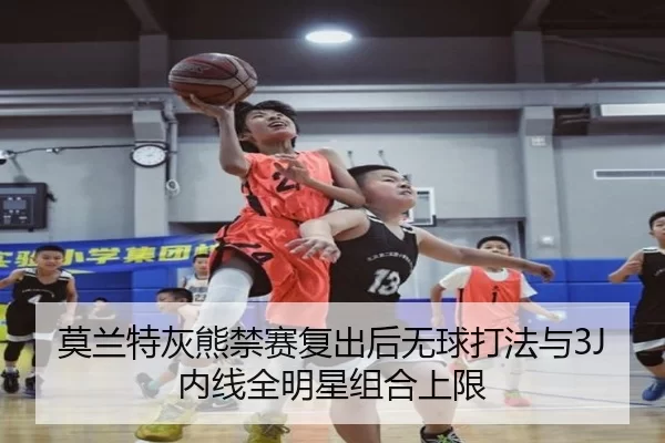 莫兰特灰熊禁赛复出后无球打法与3J内线全明星组合上限